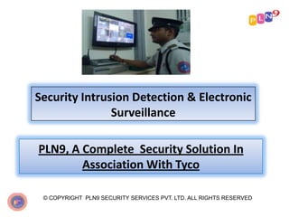 Security Intrusion Detection & Electronic
Surveillance
© COPYRIGHT PLN9 SECURITY SERVICES PVT. LTD. ALL RIGHTS RESERVED
PLN9, A Complete Security Solution In
Association With Tyco
 