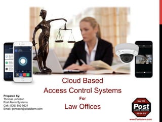 Prepared by:
Thomas Johnson
Post Alarm Systems
Cell: (626) 802-0621
Email: tjohnson@postalarm.com
www.PostAlarm.com
Cloud Based
Access Control Systems
For
Law Offices
 