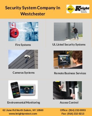 Security System Company In
Westchester
Fire Systems UL Listed Security Systems
Cameras Systems Remote Business Services
Environmental Monitoring Access Control
62 June Rd North Salem, NY 10560
www.knightprotect.com
Office: (914) 232-0003
Fax: (914) 232-5213
 
