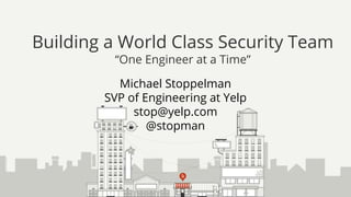 Michael Stoppelman
SVP of Engineering at Yelp
stop@yelp.com
@stopman
Building a World Class Security Team
“One Engineer at a Time”
 
