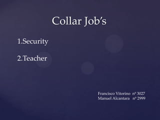 Collar Job’s
1.Security

2.Teacher



                       Francisco Vitorino nº 3027
                       Manuel Alcantara nº 2999
 