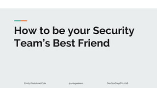 Emily Gladstone Cole @unixgeekem DevOpsDaysSV 2018
How to be your Security
Team’s Best Friend
 