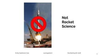 Emily Gladstone Cole @unixgeekem DevOpsDaysSV 2018
6
Not
Rocket
Science
 