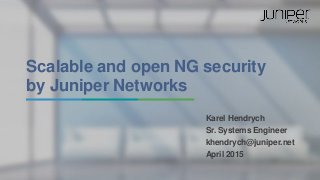 Scalable and open NG security
by Juniper Networks
Karel Hendrych
Sr. Systems Engineer
khendrych@juniper.net
April 2015
 