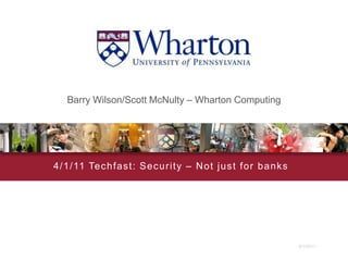 4/1/11 Barry Wilson/Scott McNulty – Wharton Computing 4/1/11 Techfast: Security – Not just for banks 