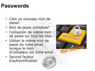 Passwords
• C’est un nouveau mot de
passe?
• Mot de passe complexe?
• l’utilisation de même mot
de passe sur tous les sites
• Utiliser le même mot de
passe du votre email
lorsque le nom
d'utilisateur est votre email
• Second facteur
d'authentification
 