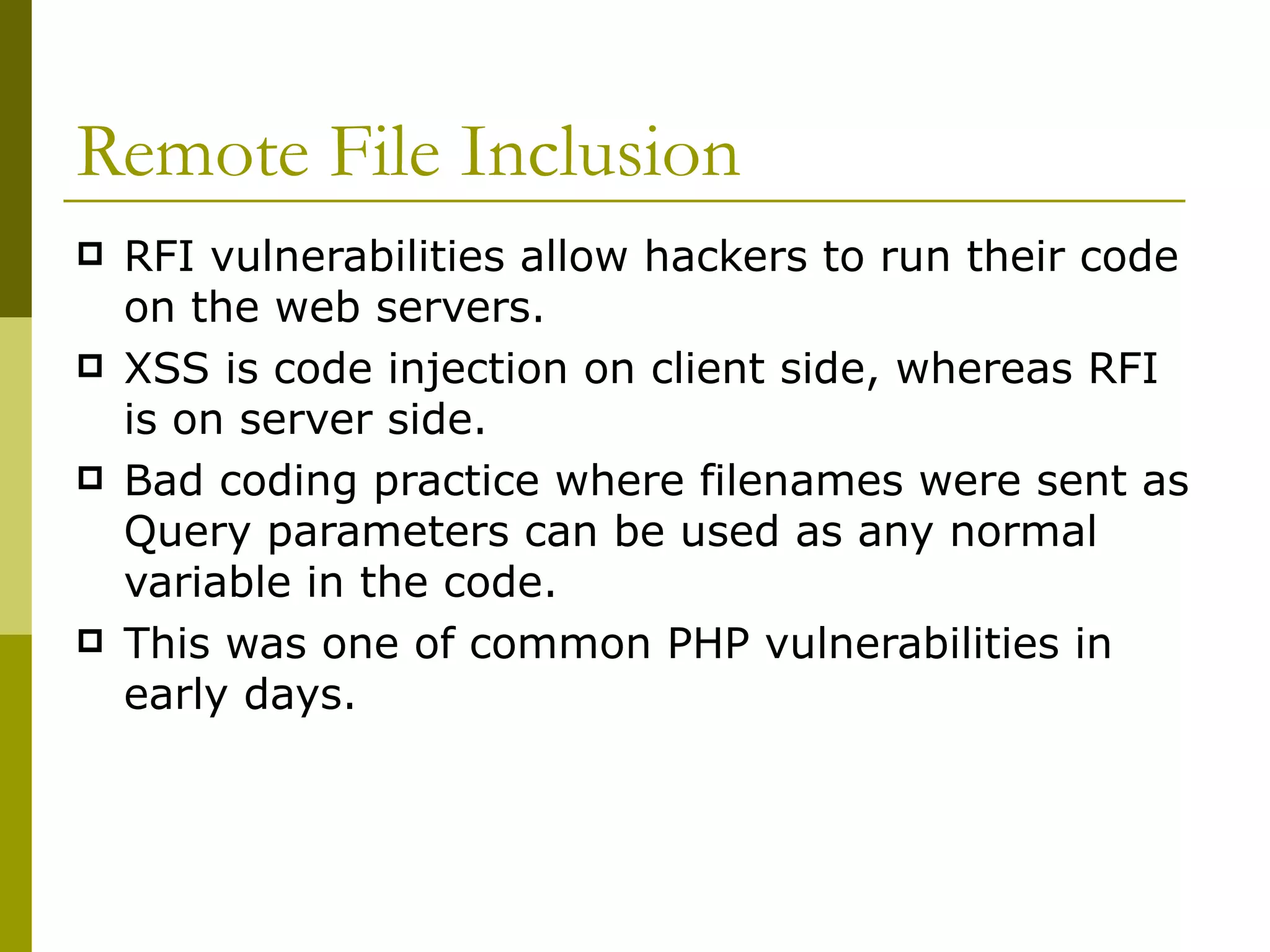 Remote File Inclusion RFI vulnerabilities allow hackers to run their code on the web servers. XSS is code injection on client side, whereas RFI is on server side. Bad coding practice where filenames were sent as Query parameters can be used as any normal variable in the code. This was one of common PHP vulnerabilities in early days. 