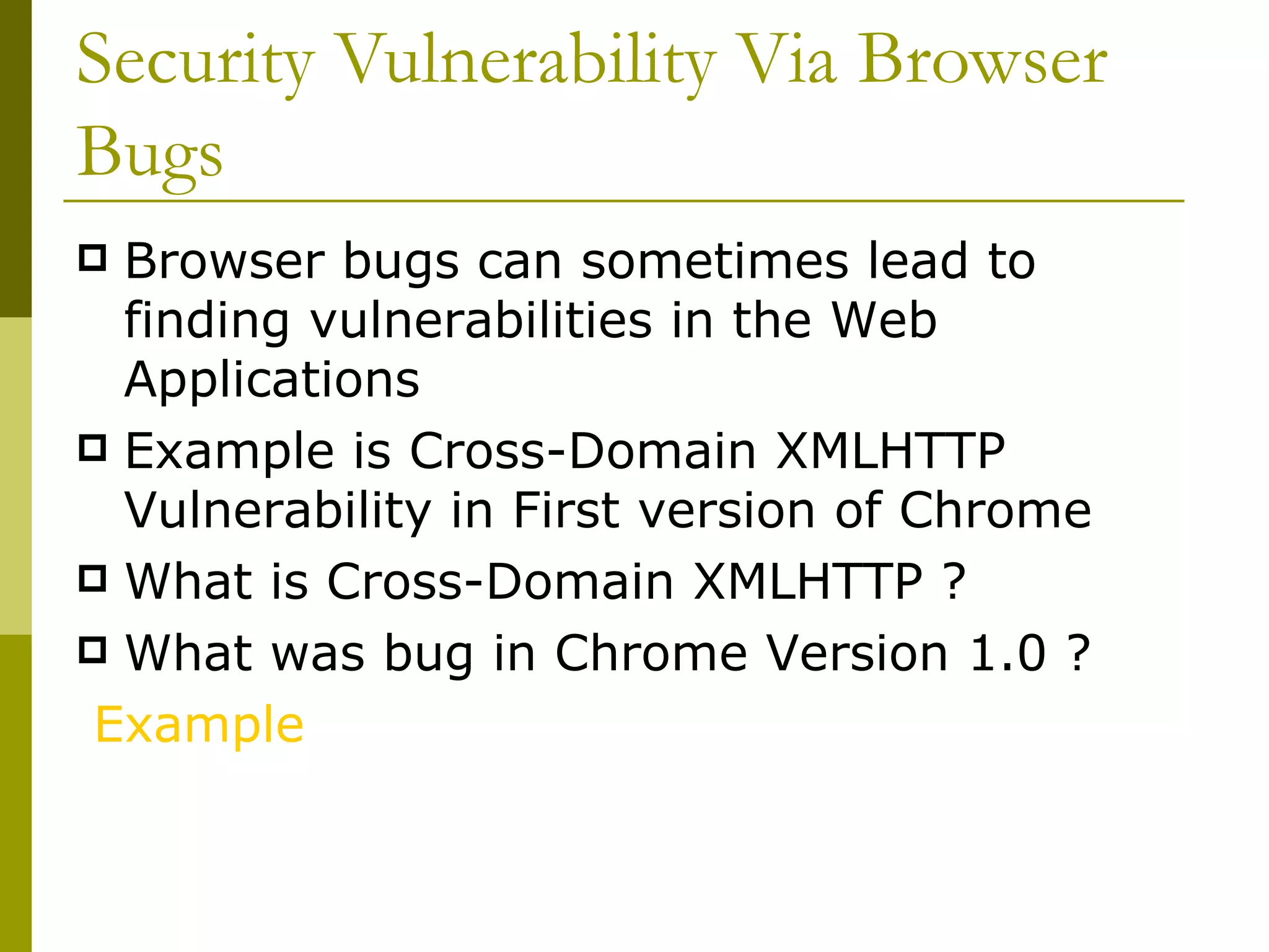 Security Vulnerability Via Browser Bugs  Browser bugs can sometimes lead to finding vulnerabilities in the Web Applications Example is Cross-Domain XMLHTTP Vulnerability in First version of Chrome What is Cross-Domain XMLHTTP ? What was bug in Chrome Version 1.0 ?  Example 