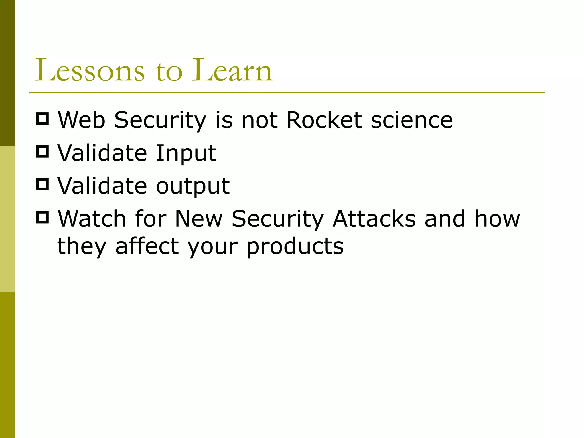Lessons to Learn Web Security is not Rocket science Validate Input Validate output Watch for New Security Attacks and how they affect your products 