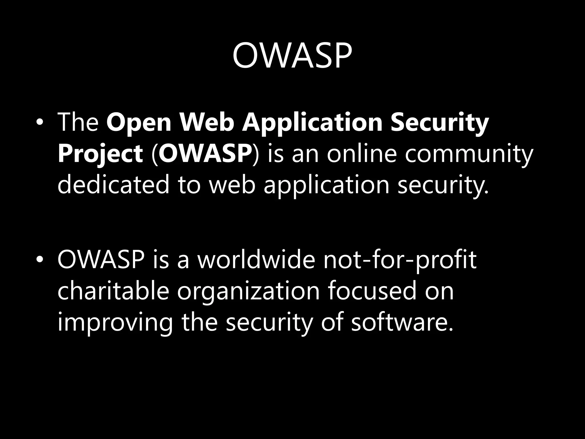 OWASP
• The Open Web Application Security
Project (OWASP) is an online community
dedicated to web application security.
• OWASP is a worldwide not-for-profit
charitable organization focused on
improving the security of software.
 