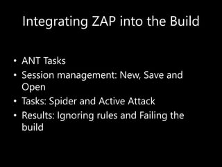 Integrating ZAP into the Build
• ANT Tasks
• Session management: New, Save and
Open
• Tasks: Spider and Active Attack
• Results: Ignoring rules and Failing the
build
 