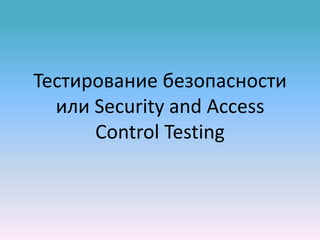 Тестирование безопасности
  или Security and Access
      Control Testing
 