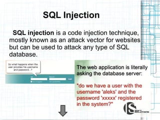 SQL Injection
SQL injection is a code injection technique,
mostly known as an attack vector for websites
but can be used to attack any type of SQL
database.

 