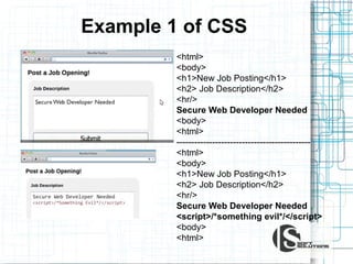 Example 1 of CSS
<html>
<body>
<h1>New Job Posting</h1>
<h2> Job Description</h2>
<hr/>
Secure Web Developer Needed
<body>
<html>
--------------------------------------------<html>
<body>
<h1>New Job Posting</h1>
<h2> Job Description</h2>
<hr/>
Secure Web Developer Needed
<script>/*something evil*/</script>
<body>
<html>

 