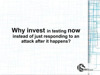 Why invest in testing now
instead of just responding to an
attack after it happens?

 