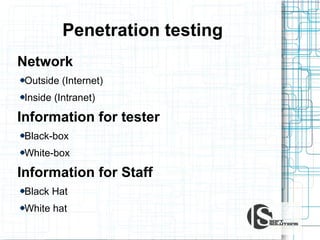Penetration testing
Network
Outside (Internet) / Inside (Intranet)

Information for tester
Black-box / White-box

Information for Staff
Black Hat / White Hat
Cпециальное ПО — программы, реализующие
обнаруженные уязвимости, т. н. «эксплойты».
Metasploit Framework - распространенный программный
продукт c открытым исходным кодом.
http://www.metasploit.com/

 
