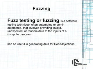 Fuzzing
Fuzz testing or fuzzing is a software
testing technique, often automated or semiautomated, that involves providing invalid,
unexpected, or random data to the inputs of a
computer program.

Can be useful in generating data for Code-Injections.

 