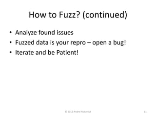 How to Fuzz? (continued) 
• Analyze found issues 
• Fuzzed data is your repro – open a bug! 
• Iterate and be Patient! 
© 2012 Andrei Rubaniuk 11 
 
