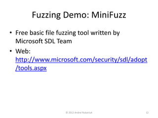 Fuzzing Demo: MiniFuzz 
• Free basic file fuzzing tool written by 
Microsoft SDL Team 
• Web: 
http://www.microsoft.com/security/sdl/adopt 
/tools.aspx 
© 2012 Andrei Rubaniuk 12 
 