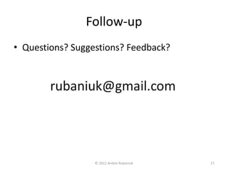 Follow-up 
• Questions? Suggestions? Feedback? 
© 2012 Andrei Rubaniuk 17 
