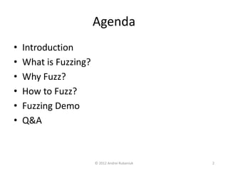 Agenda 
• Introduction 
• What is Fuzzing? 
• Why Fuzz? 
• How to Fuzz? 
• Fuzzing Demo 
• Q&A 
© 2012 Andrei Rubaniuk 2 
 