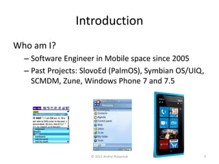 Introduction 
Who am I? 
– Software Engineer in Mobile space since 2005 
– Past Projects: SlovoEd (PalmOS), Symbian OS/UIQ, 
SCMDM, Zune, Windows Phone 7 and 7.5 
© 2012 Andrei Rubaniuk 3 
 