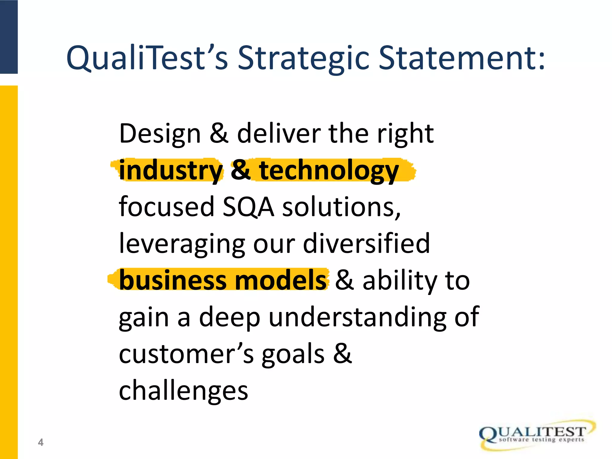 QualiTest’s Strategic Statement:
4
Design & deliver the right
industry & technology
focused SQA solutions,
leveraging our diversified
business models & ability to
gain a deep understanding of
customer’s goals &
challenges
 