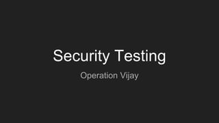 Security Testing
Operation Vijay
 