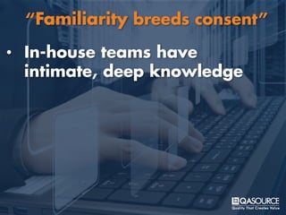 • In-house teams have
intimate, deep knowledge
“Familiarity breeds consent”
 