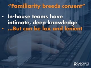 • In-house teams have
intimate, deep knowledge
• …But can be lax and lenient
“Familiarity breeds consent”
 