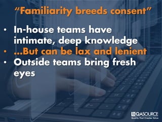 • In-house teams have
intimate, deep knowledge
• …But can be lax and lenient
• Outside teams bring fresh
eyes
“Familiarity breeds consent”
 