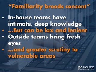 • In-house teams have
intimate, deep knowledge
• …But can be lax and lenient
• Outside teams bring fresh
eyes
• ...and greater scrutiny to
vulnerable areas
“Familiarity breeds consent”
 