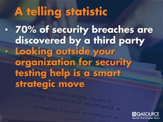 • 70% of security breaches are
discovered by a third party
• Looking outside your
organization for security
testing help is a smart
strategic move
A telling statistic
 