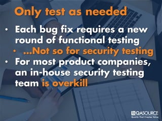 • Each bug fix requires a new
round of functional testing
• …Not so for security testing
• For most product companies,
an in-house security testing
team is overkill
Only test as needed
 