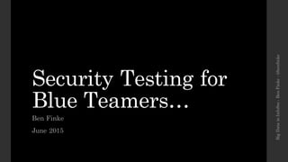 Security Testing for
Blue Teamers…
Ben Finke
June 2015
BigDatainInfoSec-BenFinke-@benfinke
 