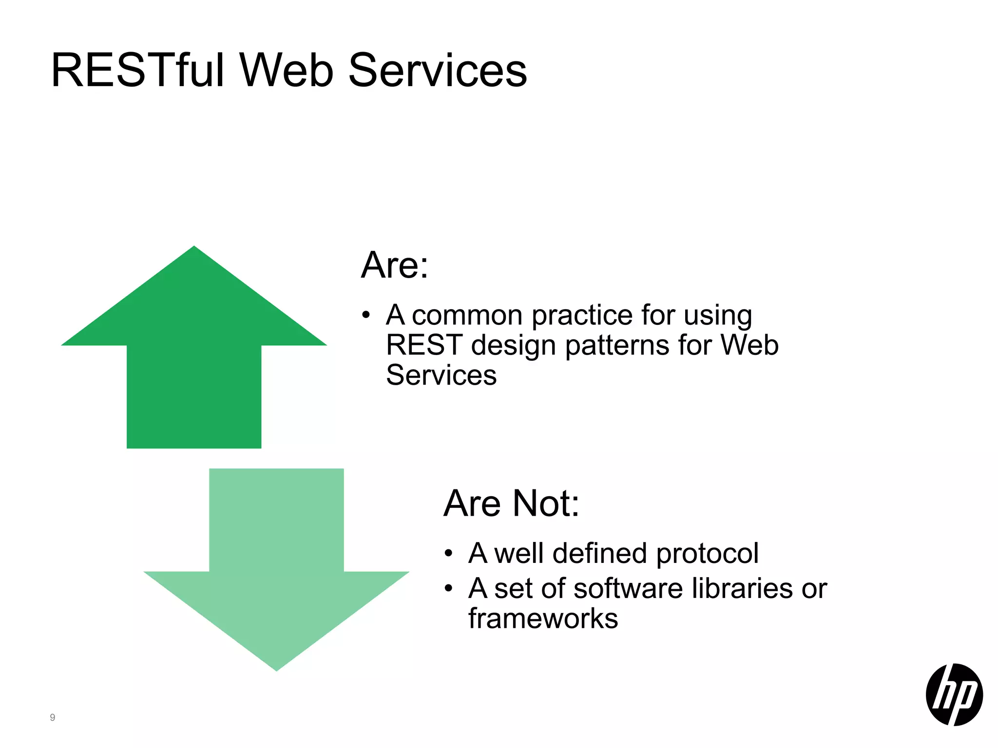 RESTful Web Services Are: • A common practice for using REST design patterns for Web Services Are Not: • A well defined protocol • A set of software libraries or frameworks 9 