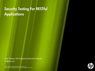 Security Testing For RESTful
Applications




Ofer Shezaf, HP Enterprise Security Products
ofr@hp.com

©2011 Hewlett-Packard Development Company, L.P.
The information contained herein is subject to change without notice
 