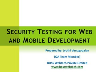 S ECURITY T ESTING FOR W EB
 AND M OBILE D EVELOPMENT
            Prepared by: Jyothi Venugopalan
                  (QA Team Member)
             BOSS Webtech Private Limited
               www.bosswebtech.com
 