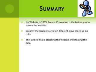 S UMMARY
   No Website is 100% Secure. Prevention is the better way to
    secure the website.

   Security Vulnerability arise on different ways which up on
    risks.

   The Critical risk is attacking the website and stealing the
    data.
 