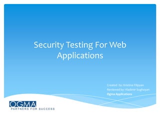 Security Testing For Web
Applications

Created by: Kristina Filipyan
Reviewed by: Vladimir Soghoyan
Ogma Applications

 