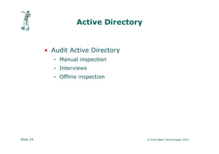 Active Directory


           • Audit Active Directory
             - Manual inspection
             - Interviews
             - Offline inspection




Slide 24                                © First Base Technologies 2011
 