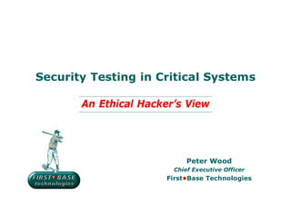 Security Testing in Critical Systems

       An Ethical Hacker’s View




                            Peter Wood
                        Chief Executive Officer
                      First•Base Technologies
 