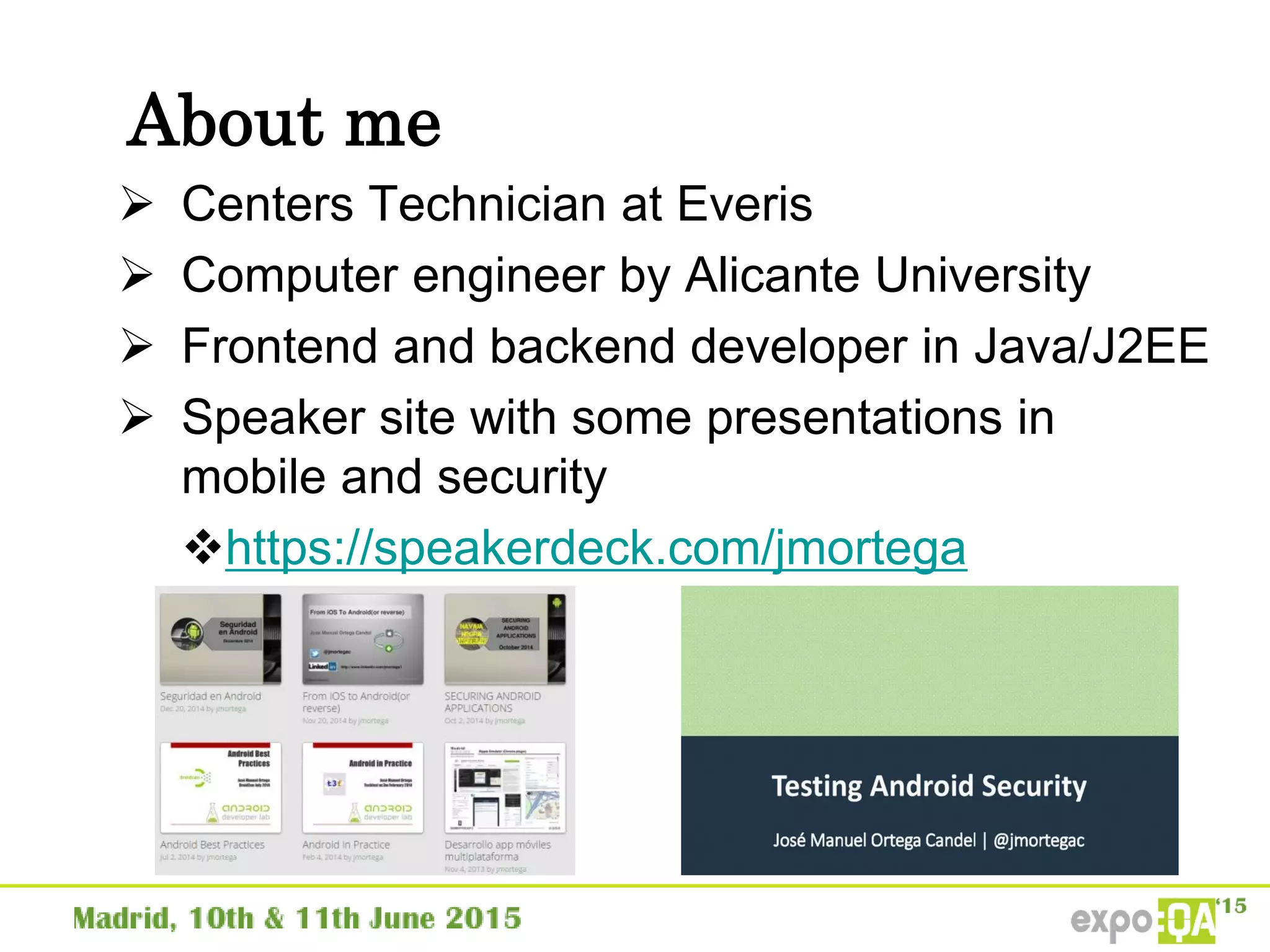 About me
 Centers Technician at Everis
 Computer engineer by Alicante University
 Frontend and backend developer in Java/J2EE
 Speaker site with some presentations in
mobile and security
https://speakerdeck.com/jmortega
 