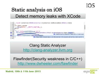 Static analysis on iOS
Detect memory leaks with XCode
Clang Static Analyzer
http://clang-analyzer.llvm.org
Flawfinder(Security weakness in C/C++)
http://www.dwheeler.com/flawfinder
 