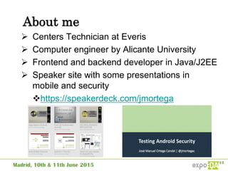 About me
 Centers Technician at Everis
 Computer engineer by Alicante University
 Frontend and backend developer in Java/J2EE
 Speaker site with some presentations in
mobile and security
https://speakerdeck.com/jmortega
 