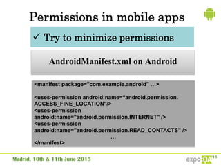Permissions in mobile apps
AndroidManifest.xml on Android
 Try to minimize permissions
<manifest package="com.example.android" …>
<uses-permission android:name=“android.permission.
ACCESS_FINE_LOCATION"/>
<uses-permission
android:name="android.permission.INTERNET" />
<uses-permission
android:name="android.permission.READ_CONTACTS" />
…
</manifest>
 