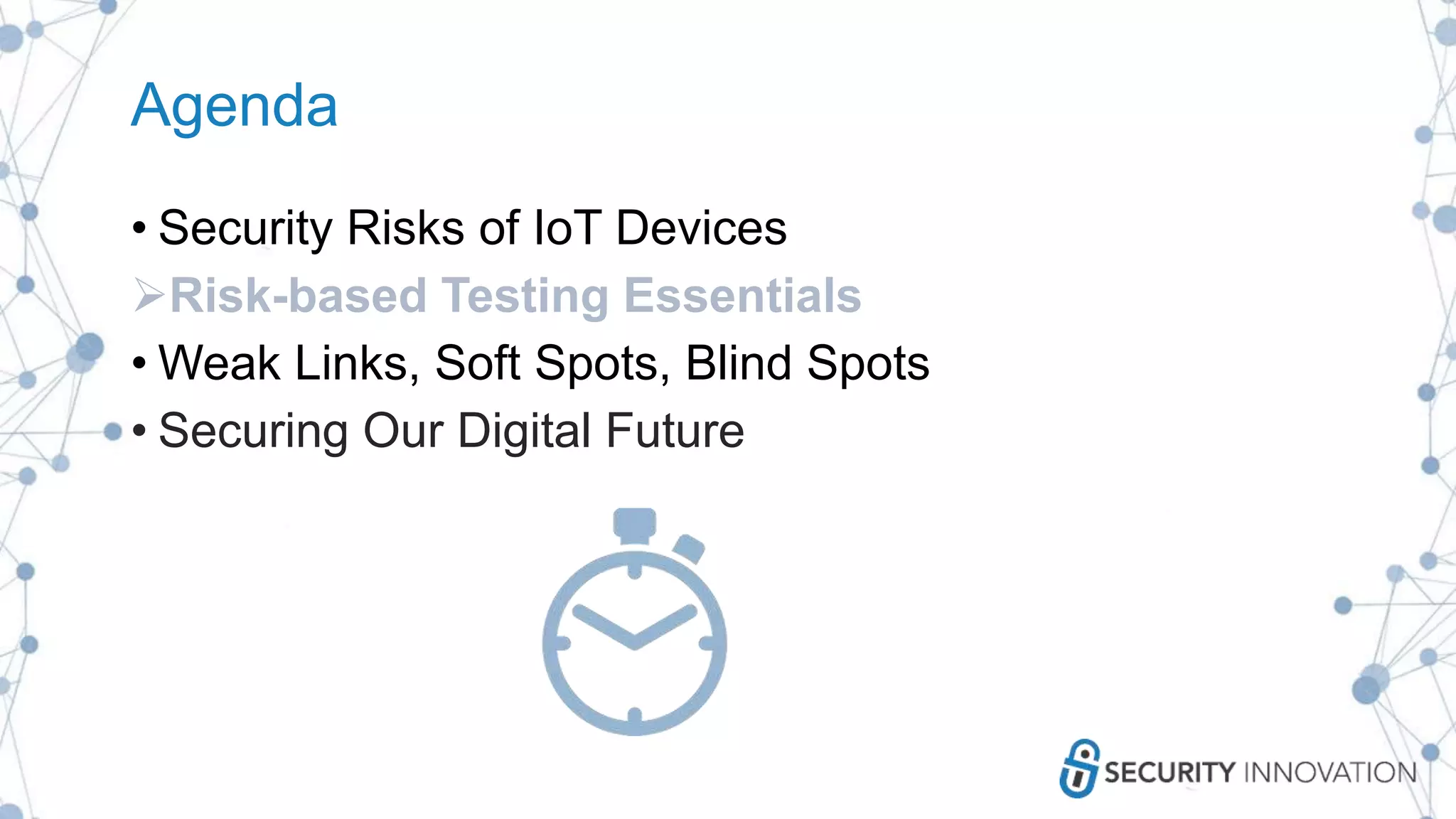 Agenda
• Security Risks of IoT Devices
Risk-based Testing Essentials
• Weak Links, Soft Spots, Blind Spots
• Securing Our Digital Future
 