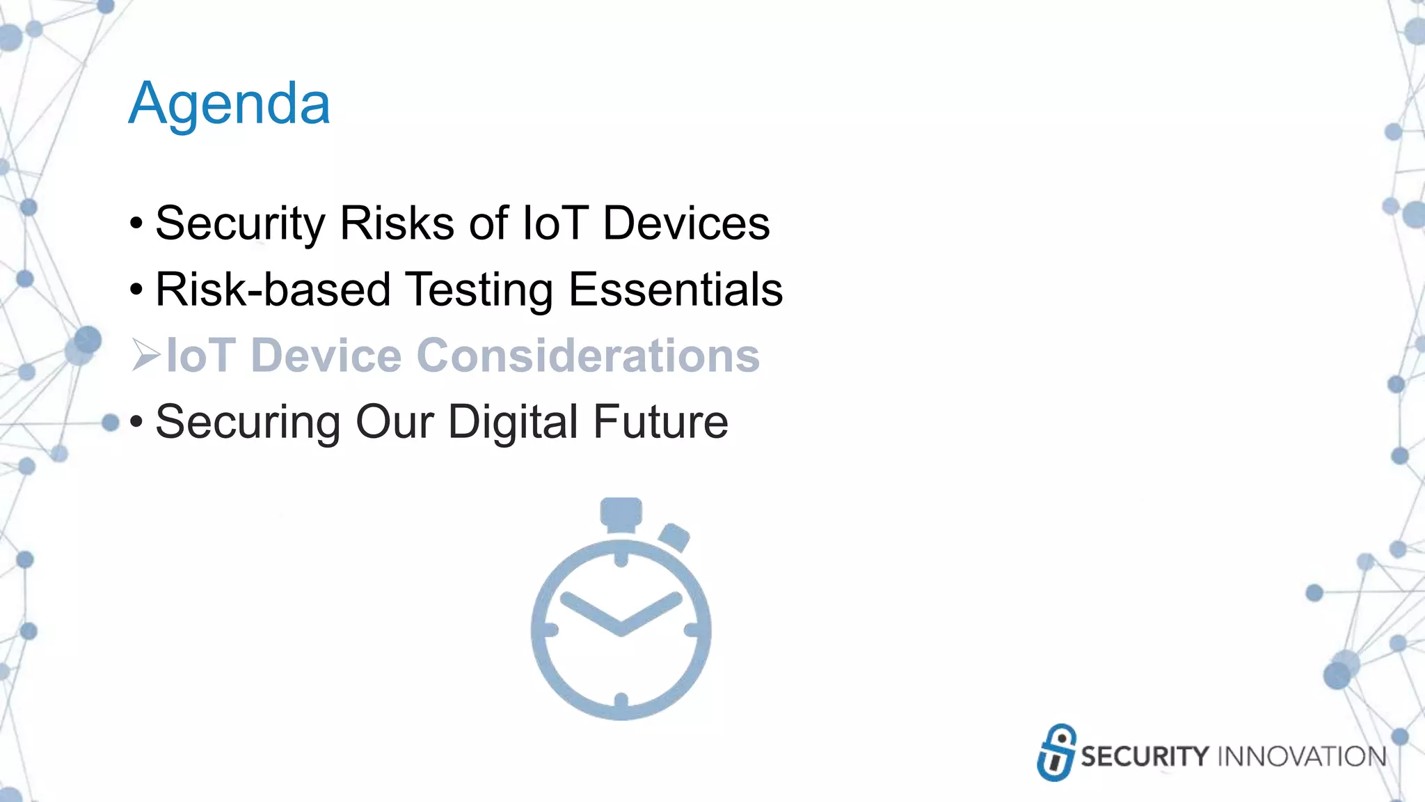 Agenda
• Security Risks of IoT Devices
• Risk-based Testing Essentials
IoT Device Considerations
• Securing Our Digital Future
 