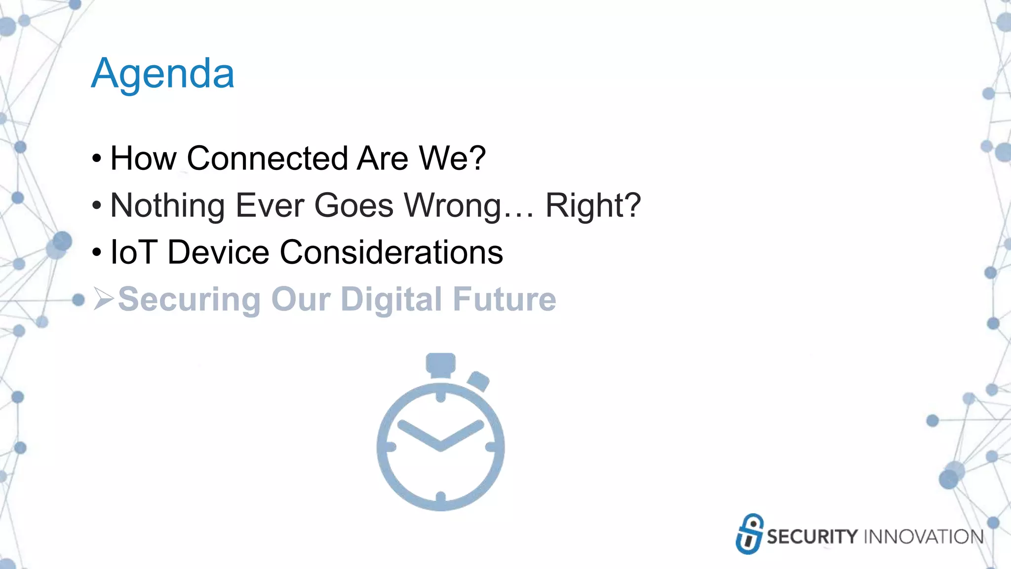 Agenda
• How Connected Are We?
• Nothing Ever Goes Wrong… Right?
• IoT Device Considerations
Securing Our Digital Future
 
