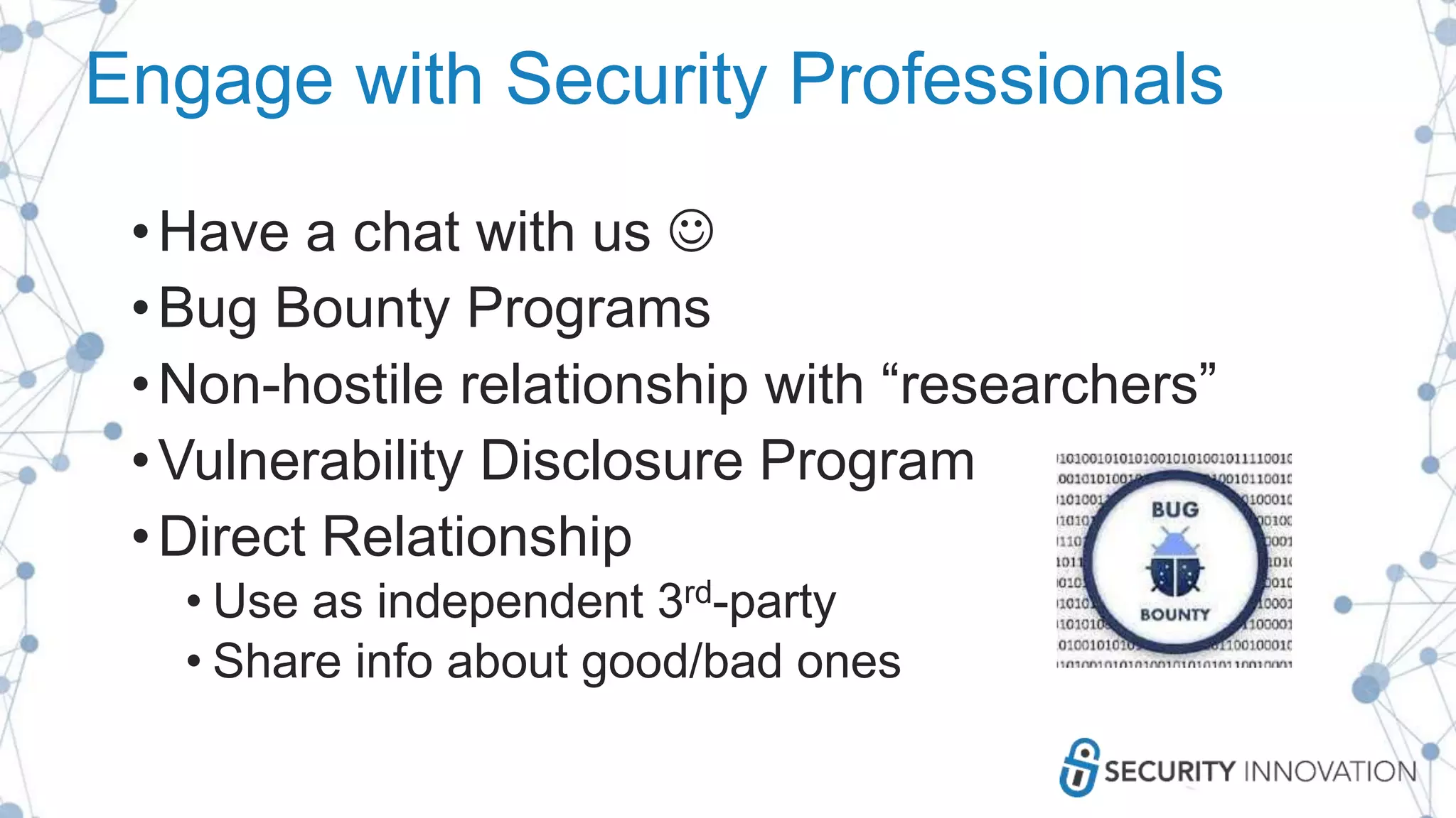 Engage with Security Professionals
•Have a chat with us 
•Bug Bounty Programs
•Non-hostile relationship with “researchers”
•Vulnerability Disclosure Program
•Direct Relationship
• Use as independent 3rd-party
• Share info about good/bad ones
 
